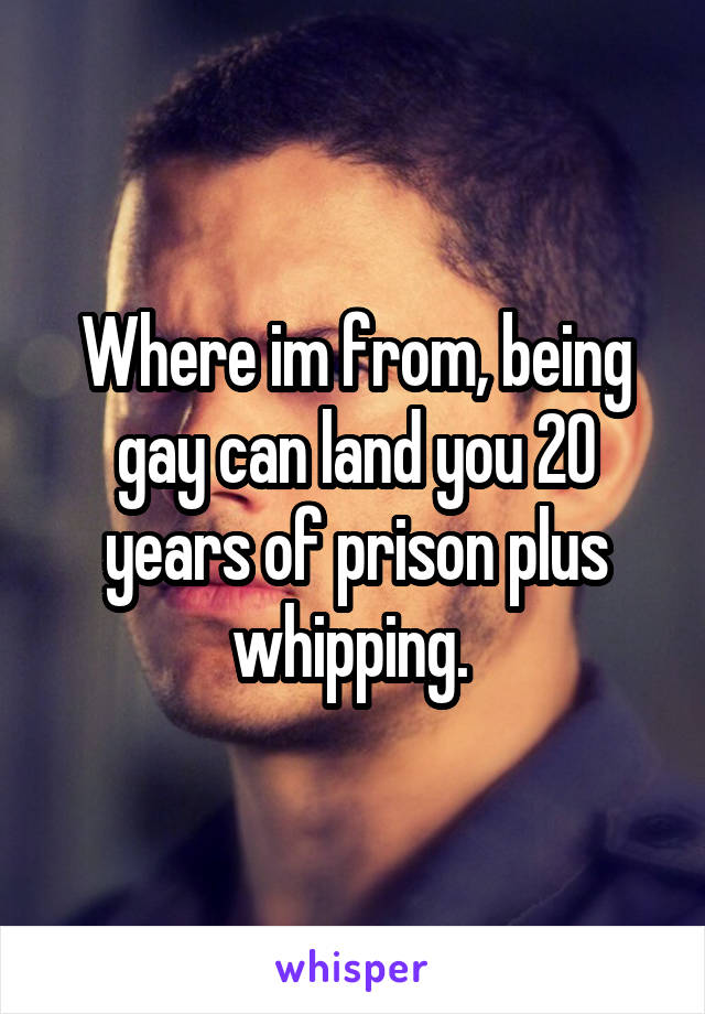 Where im from, being gay can land you 20 years of prison plus whipping. 
