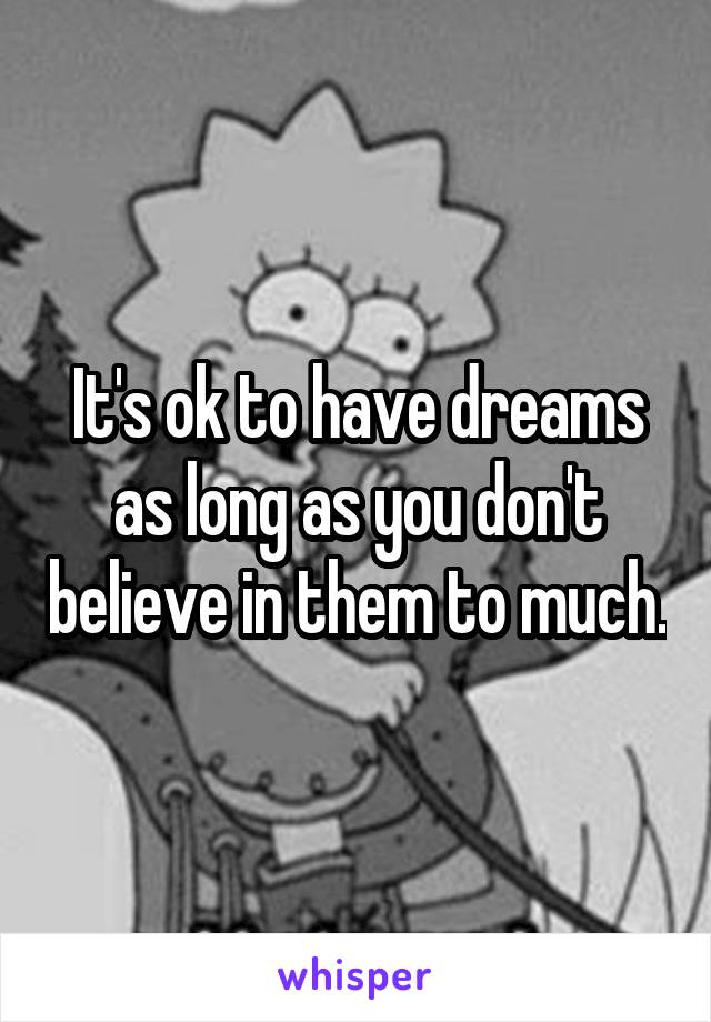 It's ok to have dreams as long as you don't believe in them to much.