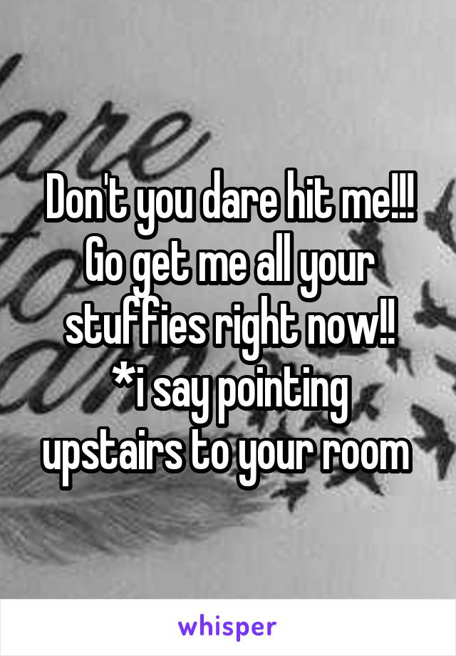 Don't you dare hit me!!! Go get me all your stuffies right now!!
*i say pointing upstairs to your room 