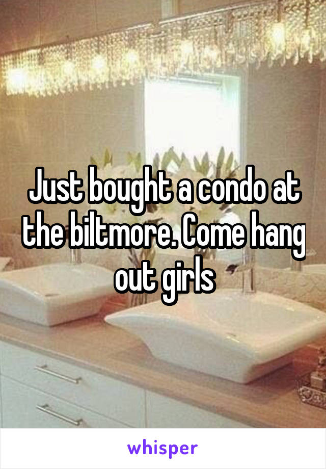 Just bought a condo at the biltmore. Come hang out girls