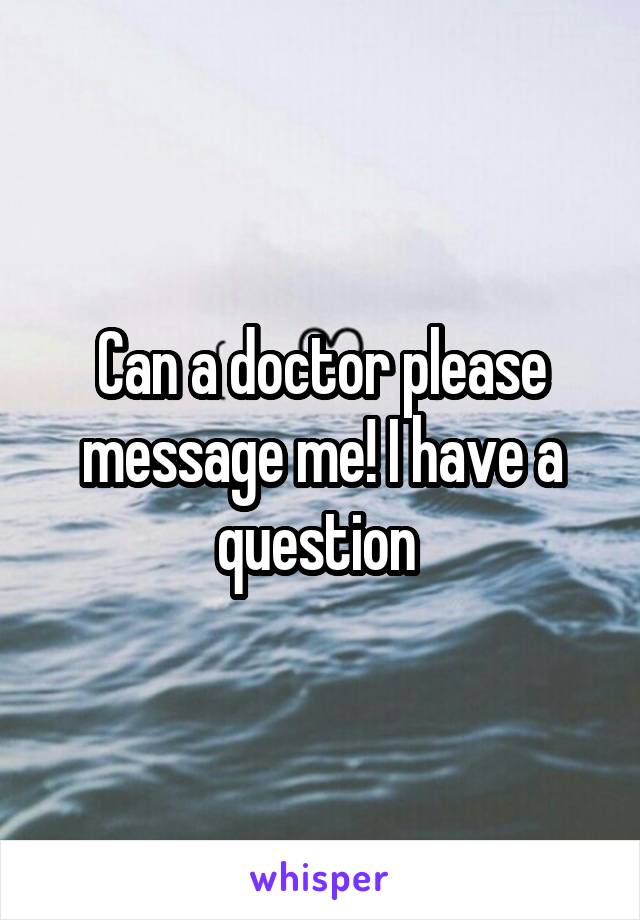 Can a doctor please message me! I have a question 