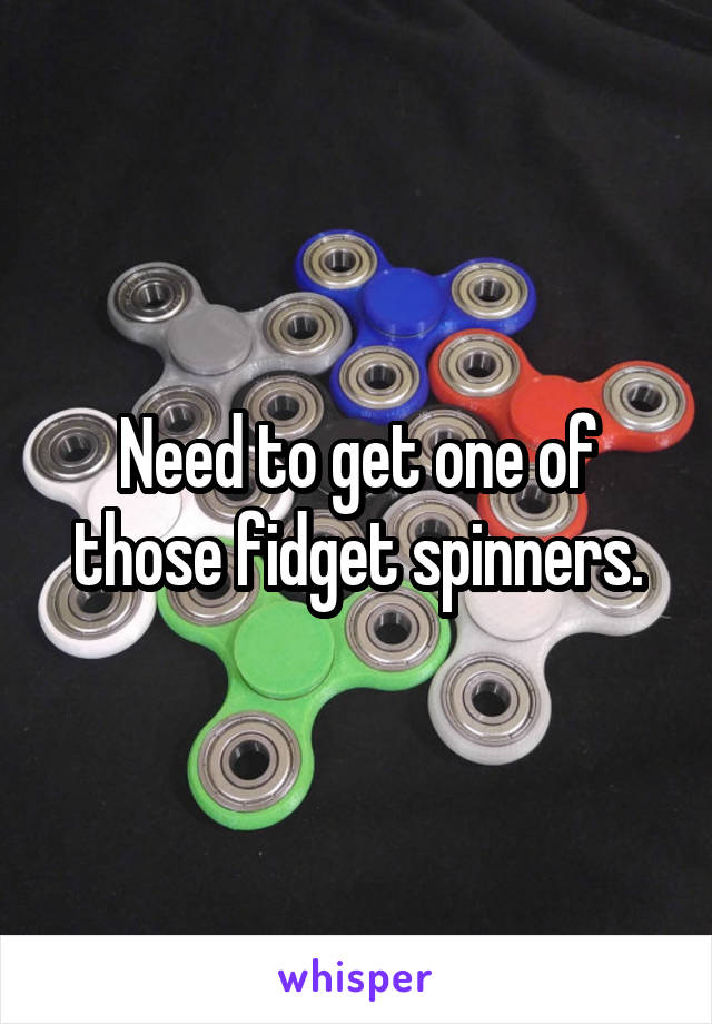Need to get one of those fidget spinners.