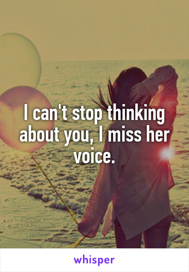 I can't stop thinking about you, I miss her voice.