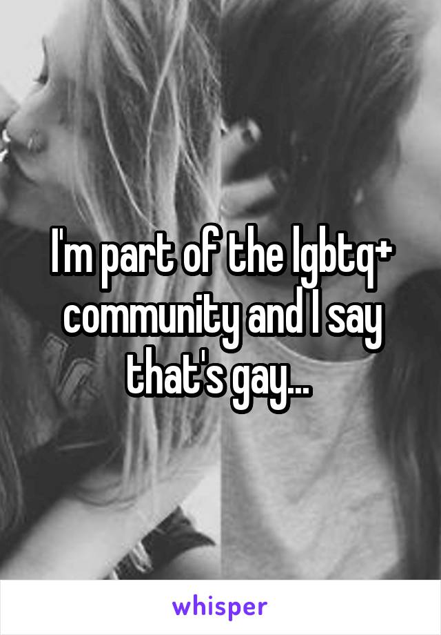 I'm part of the lgbtq+ community and I say that's gay... 