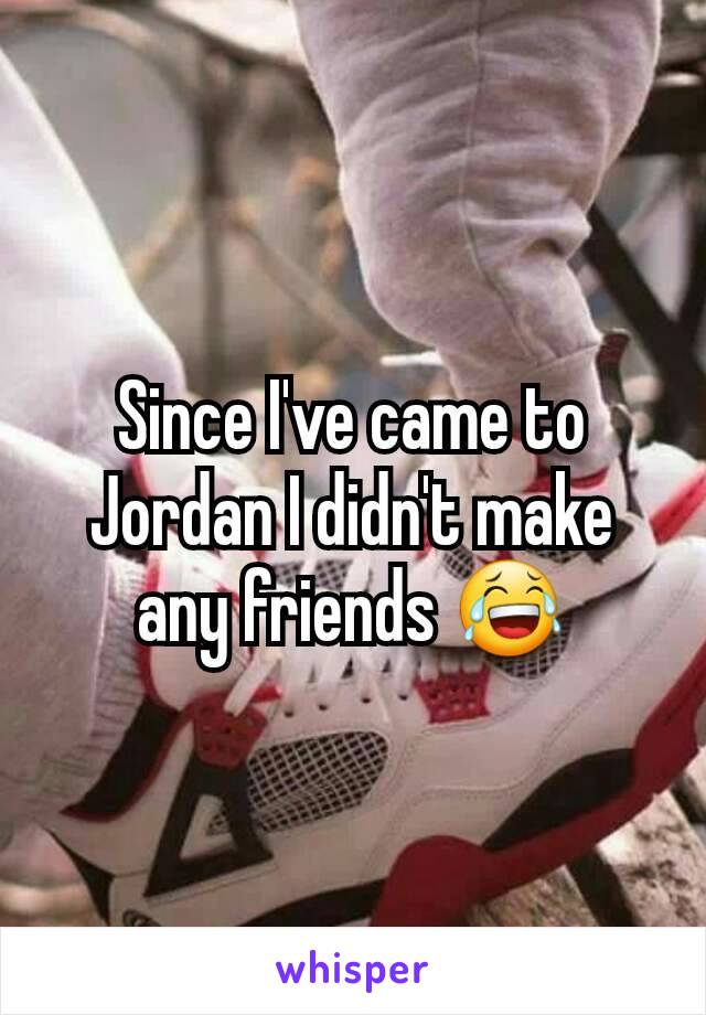 Since I've came to Jordan I didn't make any friends 😂