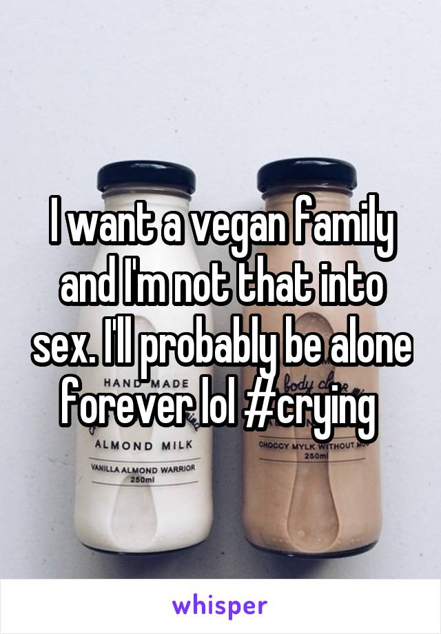 I want a vegan family and I'm not that into sex. I'll probably be alone forever lol #crying 