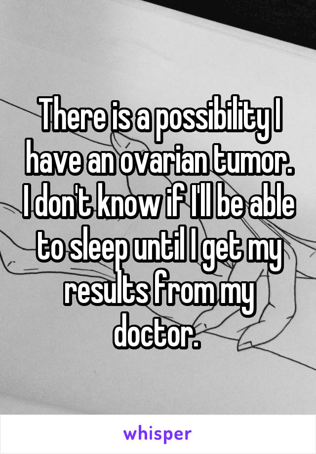 There is a possibility I have an ovarian tumor. I don't know if I'll be able to sleep until I get my results from my doctor. 
