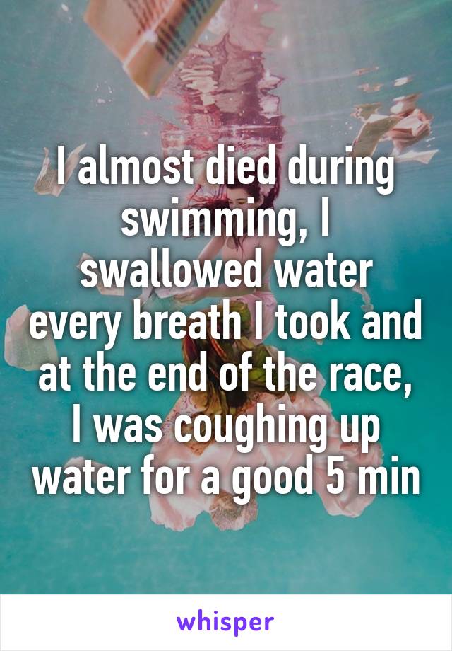 I almost died during swimming, I swallowed water every breath I took and at the end of the race, I was coughing up water for a good 5 min
