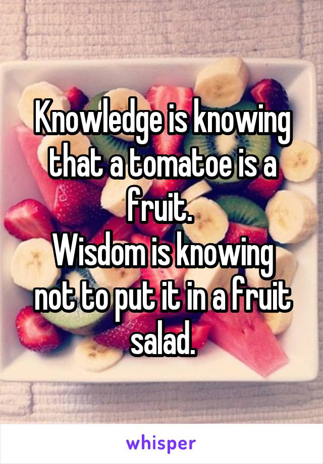 Knowledge is knowing that a tomatoe is a fruit. 
Wisdom is knowing not to put it in a fruit salad.