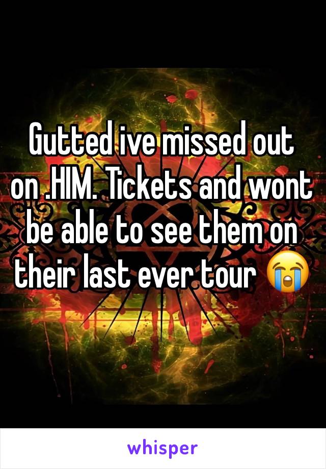 Gutted ive missed out on .HIM. Tickets and wont be able to see them on their last ever tour 😭