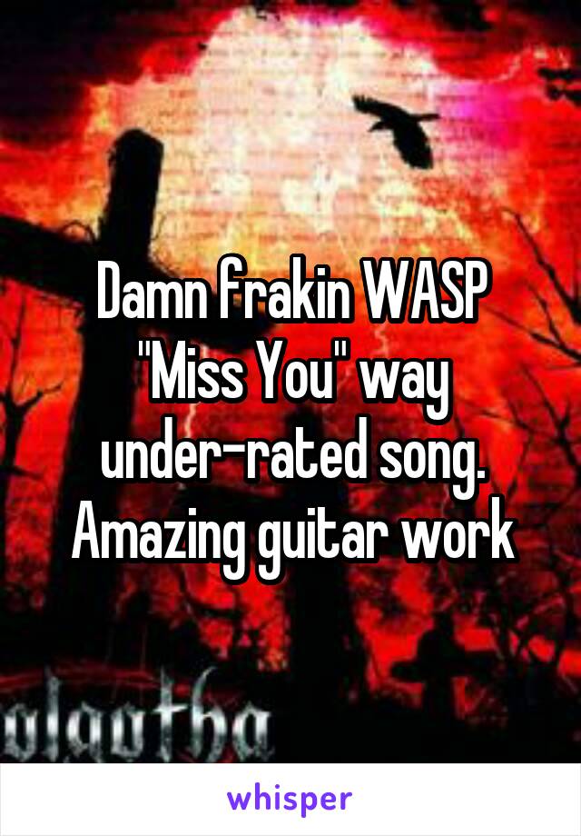 Damn frakin WASP "Miss You" way under-rated song. Amazing guitar work