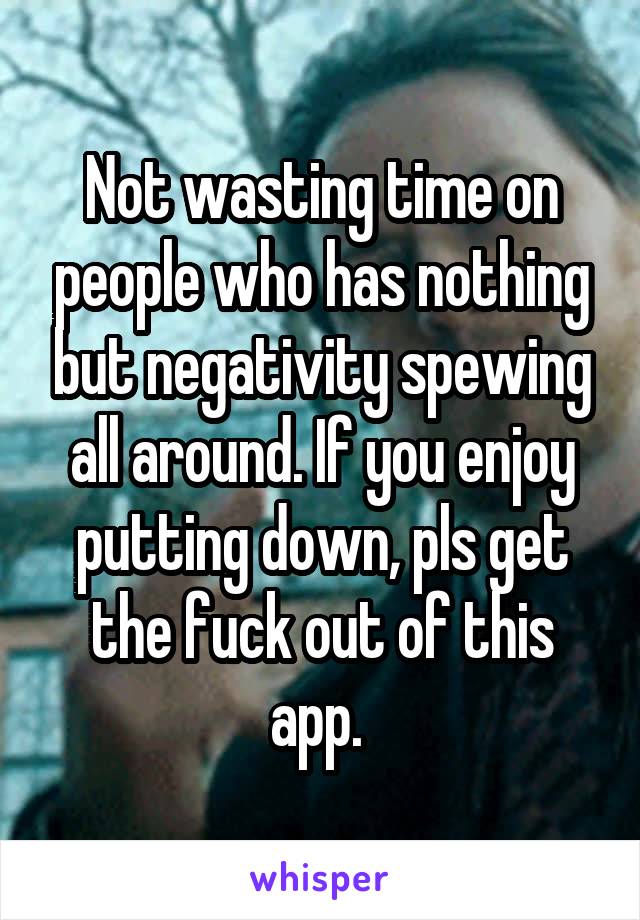Not wasting time on people who has nothing but negativity spewing all around. If you enjoy putting down, pls get the fuck out of this app. 