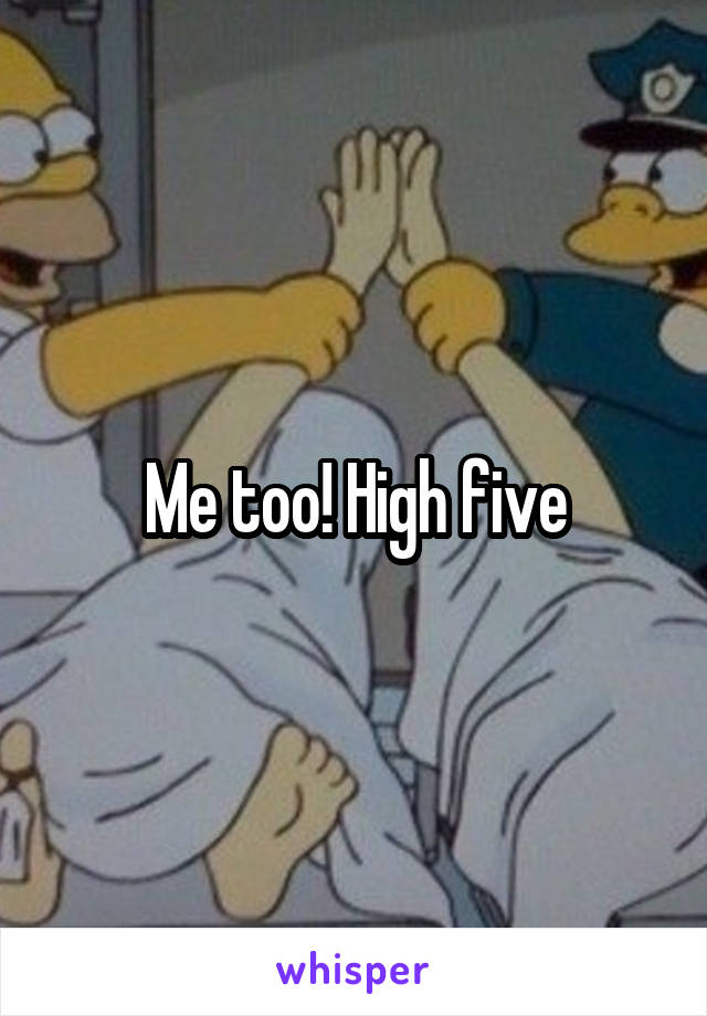Me too! High five