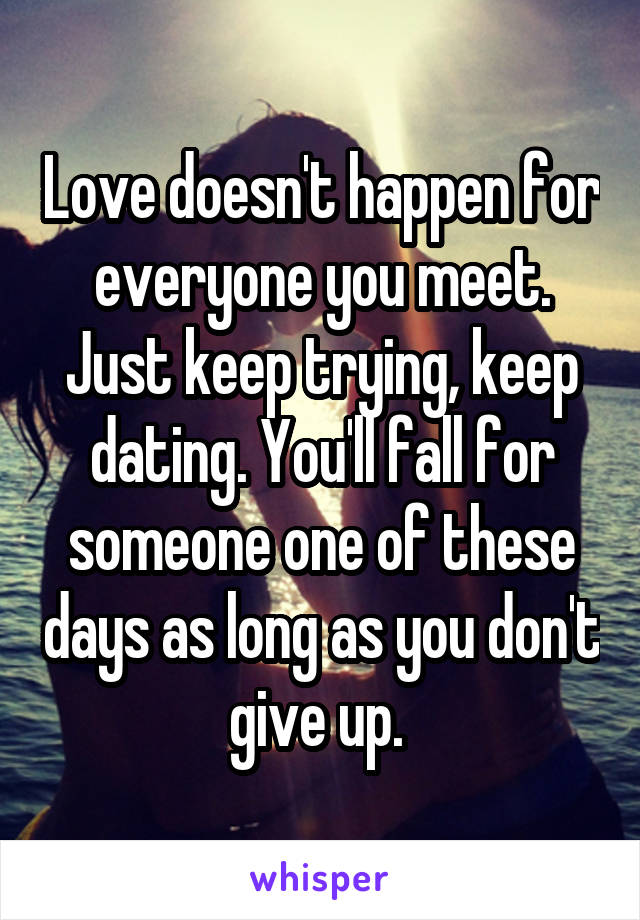 Love doesn't happen for everyone you meet. Just keep trying, keep dating. You'll fall for someone one of these days as long as you don't give up. 