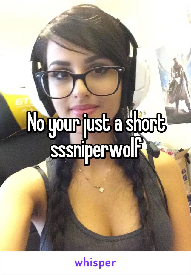 No your just a short sssniperwolf
