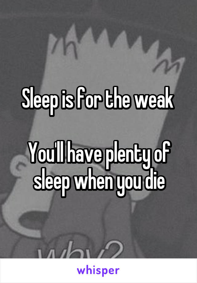 Sleep is for the weak 

You'll have plenty of sleep when you die