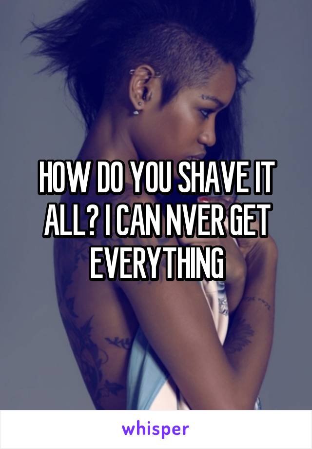 HOW DO YOU SHAVE IT ALL? I CAN NVER GET EVERYTHING