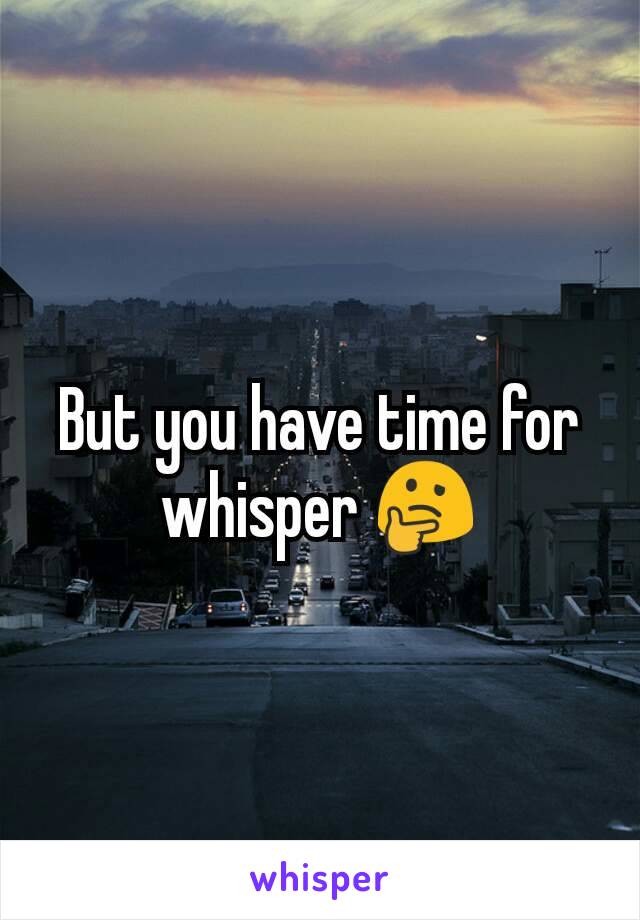 But you have time for whisper 🤔