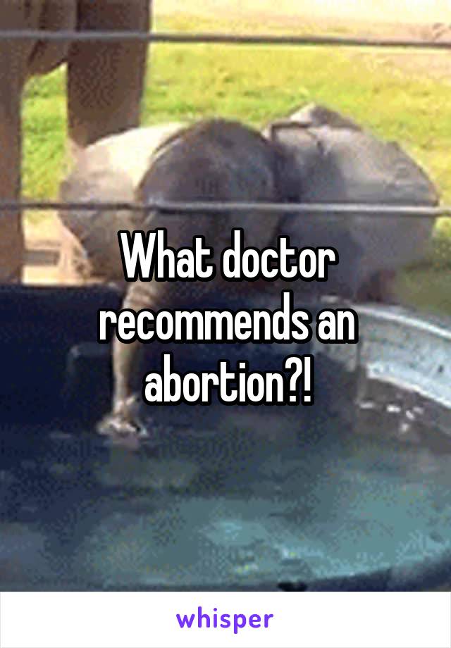 What doctor recommends an abortion?!