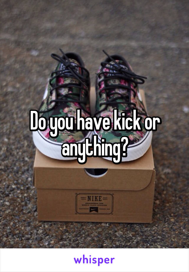 Do you have kick or anything?
