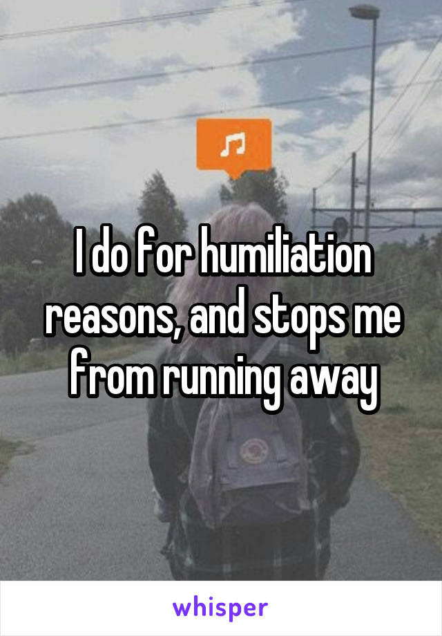 I do for humiliation reasons, and stops me from running away