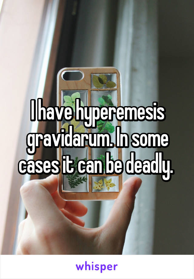 I have hyperemesis gravidarum. In some cases it can be deadly. 