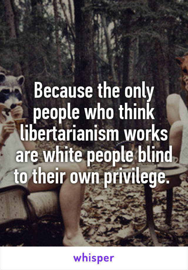 Because the only people who think libertarianism works are white people blind to their own privilege. 