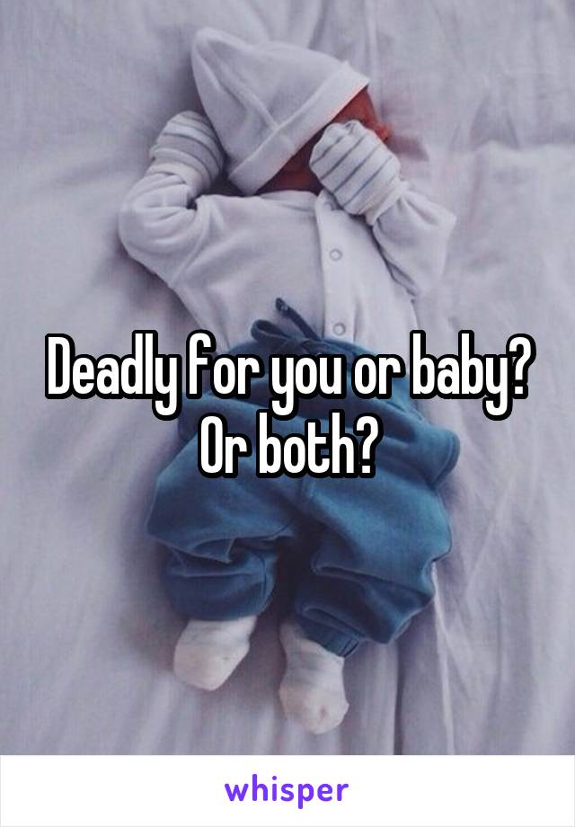 Deadly for you or baby? Or both?