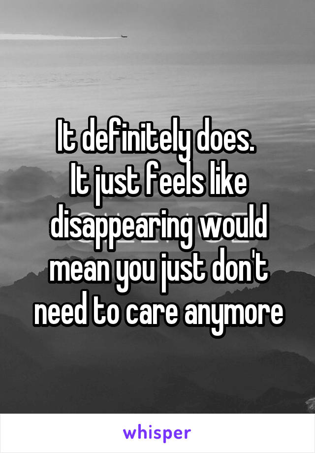 It definitely does. 
It just feels like disappearing would mean you just don't need to care anymore