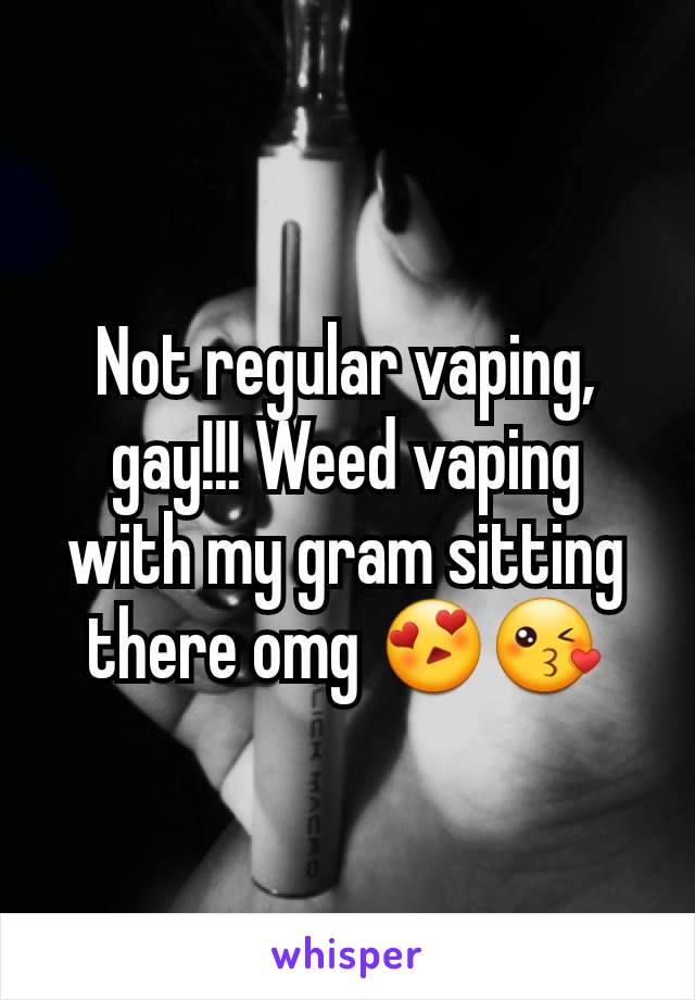 Not regular vaping, gay!!! Weed vaping with my gram sitting there omg 😍😘