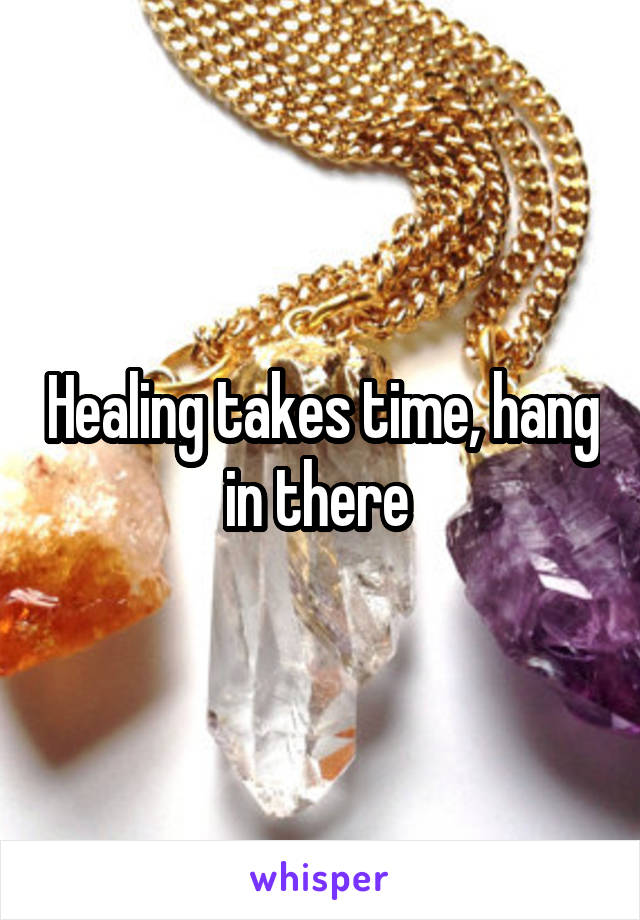 Healing takes time, hang in there 