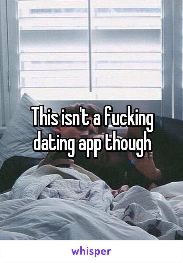 This isn't a fucking dating app though