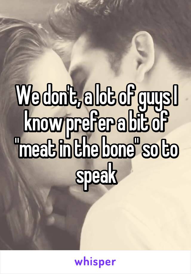 We don't, a lot of guys I know prefer a bit of "meat in the bone" so to speak