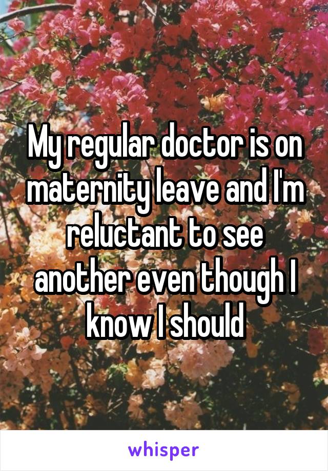 My regular doctor is on maternity leave and I'm reluctant to see another even though I know I should