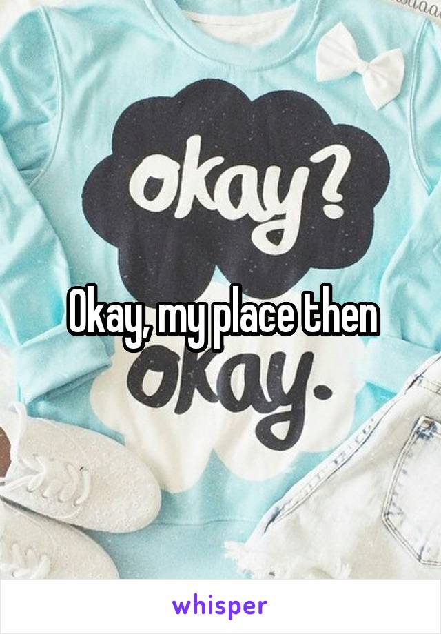 Okay, my place then