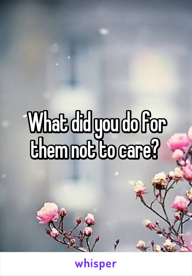 What did you do for them not to care? 