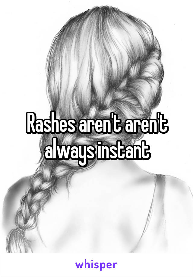 Rashes aren't aren't always instant