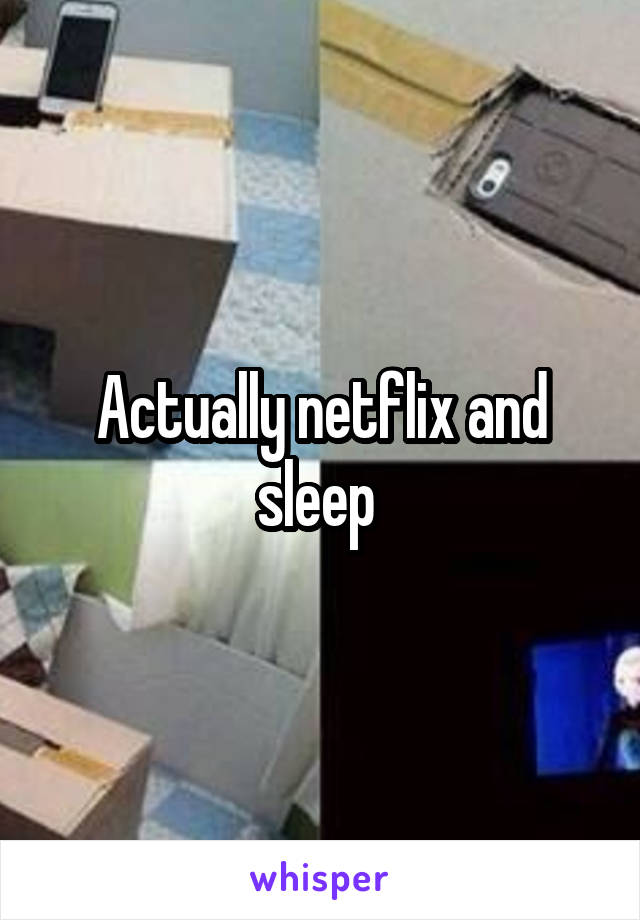 Actually netflix and sleep 