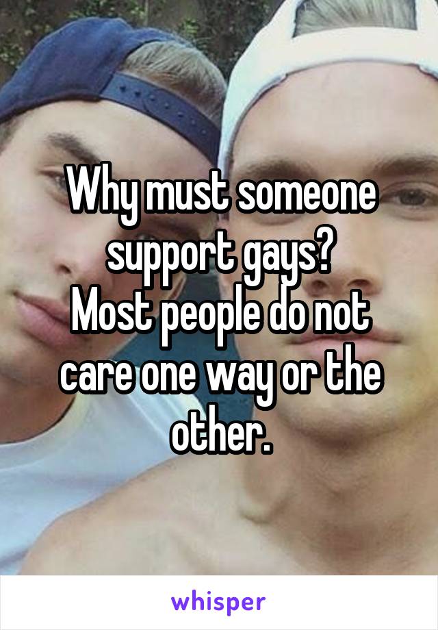 Why must someone support gays?
Most people do not care one way or the other.