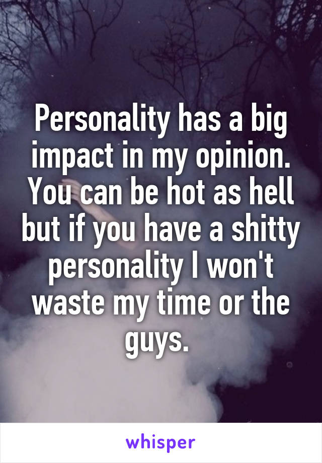 Personality has a big impact in my opinion. You can be hot as hell but if you have a shitty personality I won't waste my time or the guys. 