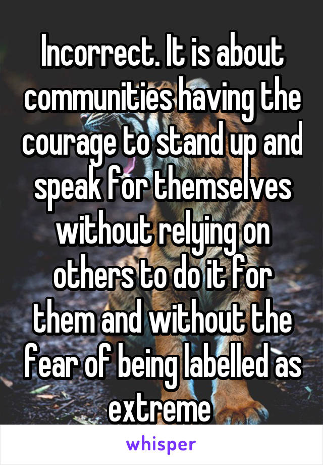 Incorrect. It is about communities having the courage to stand up and speak for themselves without relying on others to do it for them and without the fear of being labelled as extreme 