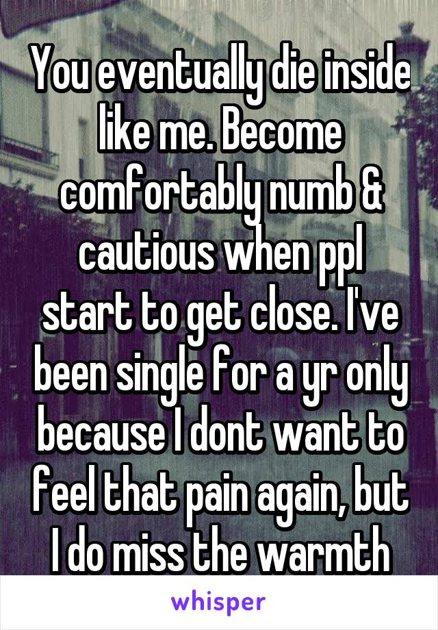 You eventually die inside like me. Become comfortably numb & cautious when ppl start to get close. I've been single for a yr only because I dont want to feel that pain again, but I do miss the warmth