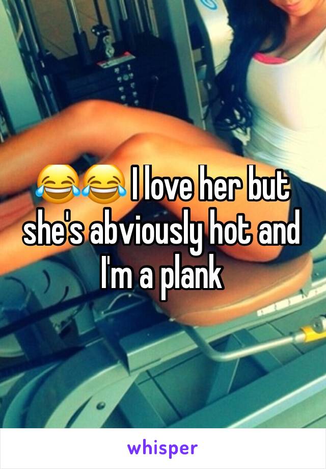 😂😂 I love her but she's abviously hot and I'm a plank 