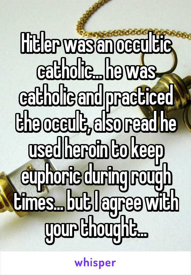 Hitler was an occultic catholic... he was catholic and practiced the occult, also read he used heroin to keep euphoric during rough times... but I agree with your thought...