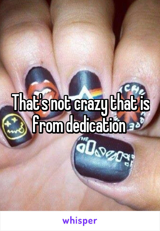 That's not crazy that is from dedication 