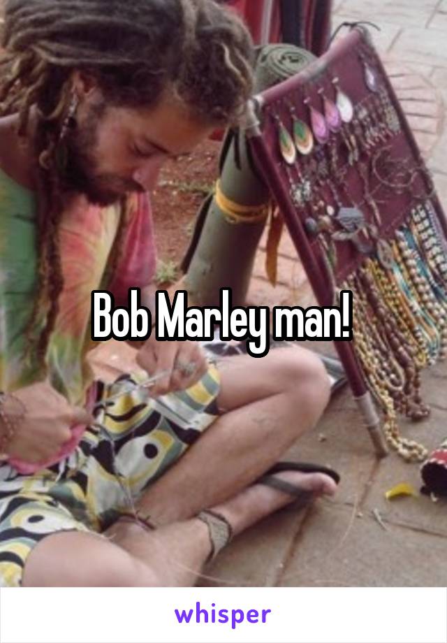 Bob Marley man! 