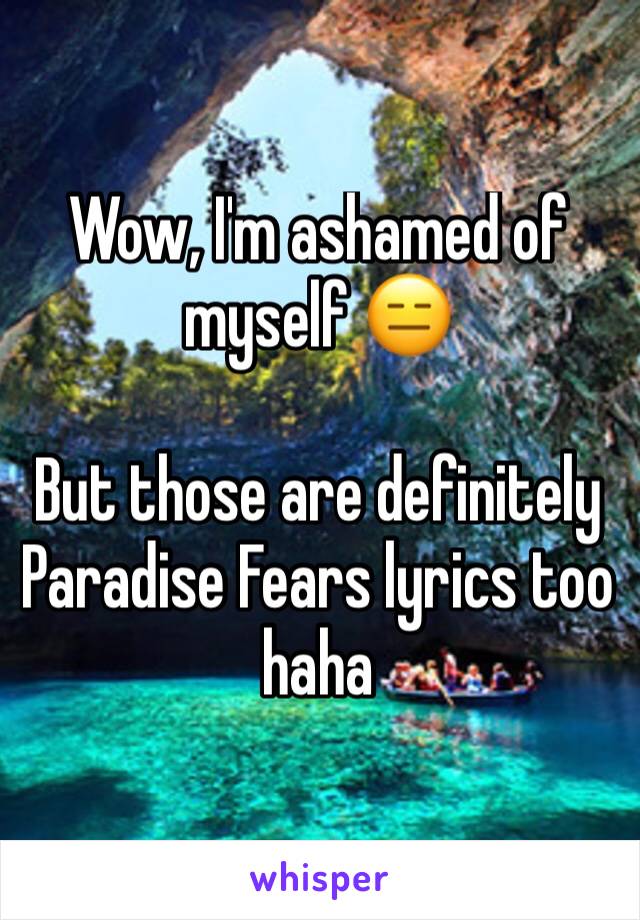 Wow, I'm ashamed of myself 😑

But those are definitely Paradise Fears lyrics too haha