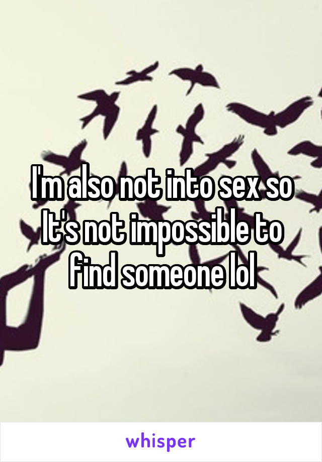 I'm also not into sex so It's not impossible to find someone lol