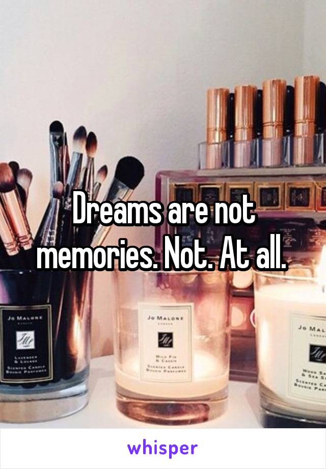 Dreams are not memories. Not. At all. 