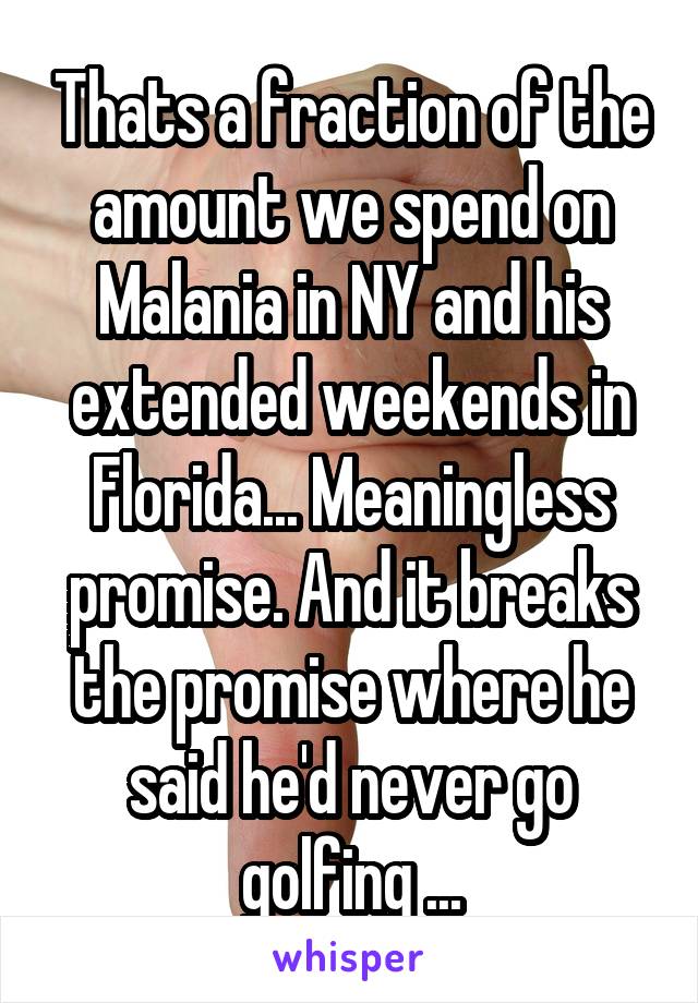 Thats a fraction of the amount we spend on Malania in NY and his extended weekends in Florida... Meaningless promise. And it breaks the promise where he said he'd never go golfing ...
